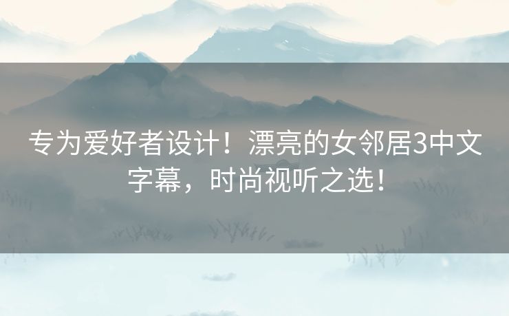 专为爱好者设计!漂亮的女邻居3中文字幕,时尚视听之选! 专为爱好者设计!漂亮的女邻居3中文字幕,时尚视听之选!