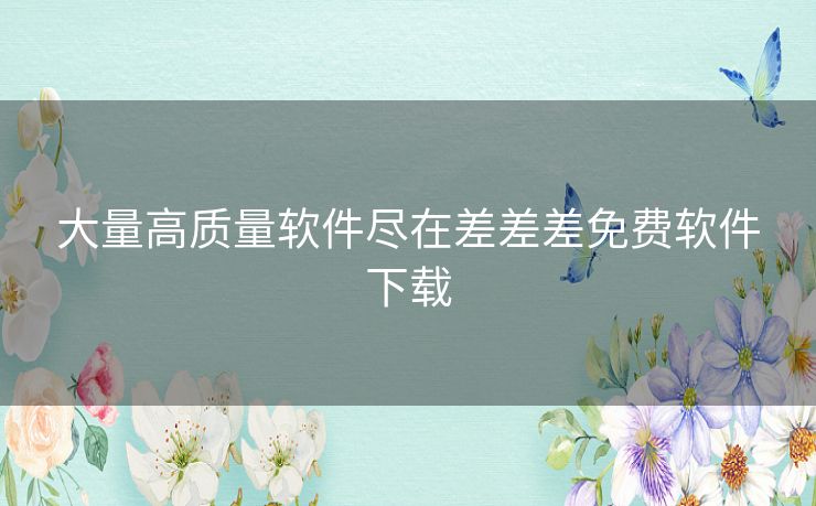 大量高质量软件尽在差差差免费软件下载 大量高质量软件尽在差差差免费软件下载