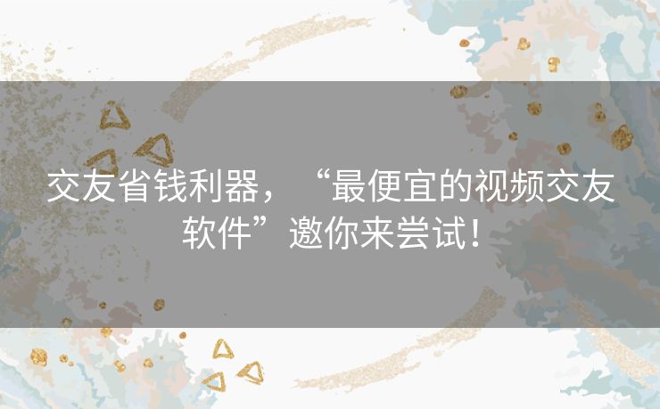 交友省钱利器,“最便宜的视频交友软件”邀你来尝试! 交友省钱利器,“最便宜的视频交友软件”邀你来尝试!