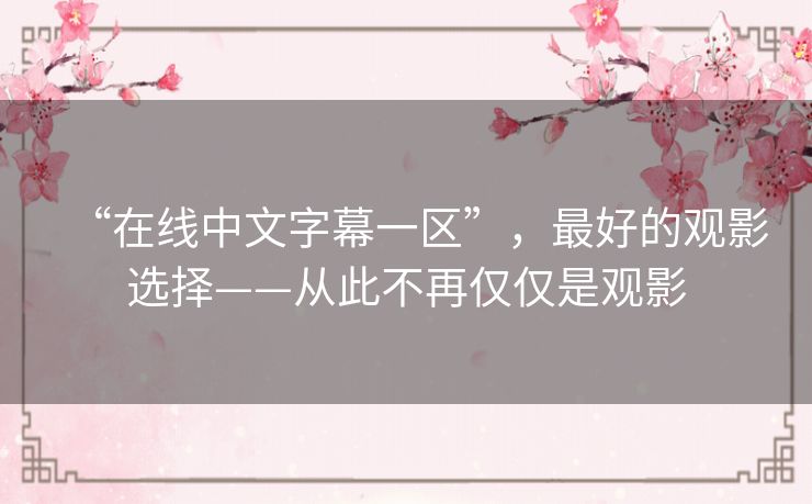 “在线中文字幕一区”,最好的观影选择——从此不再仅仅是观影 “在线中文字幕一区”,最好的观影选择——从此不再仅仅是观影