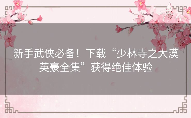 新手武侠必备!下载“少林寺之大漠英豪全集”获得绝佳体验 新手武侠必备!下载“少林寺之大漠英豪全集”获得绝佳体验