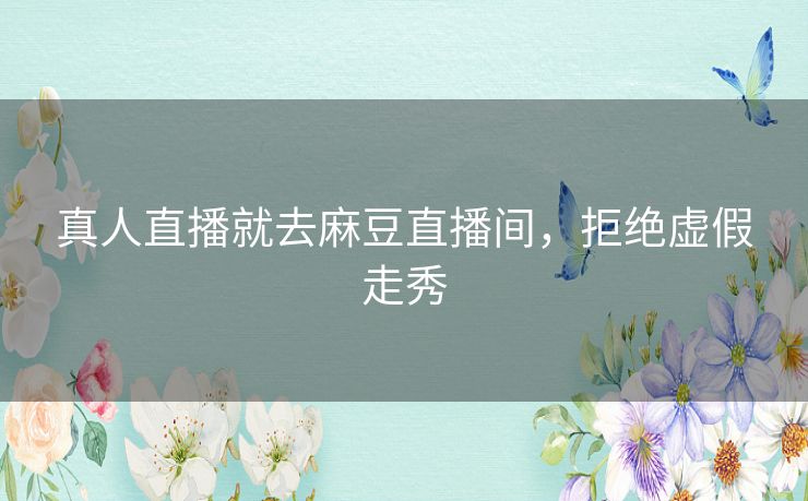 真人直播就去麻豆直播间,拒绝虚假走秀 真人直播就去麻豆直播间,拒绝虚假走秀