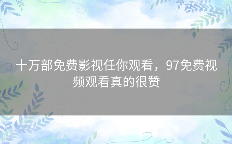 十万部免费影视任你观看,97免费视频观看真的很赞 十万部免费影视任你观看,97免费视频观看真的很赞
