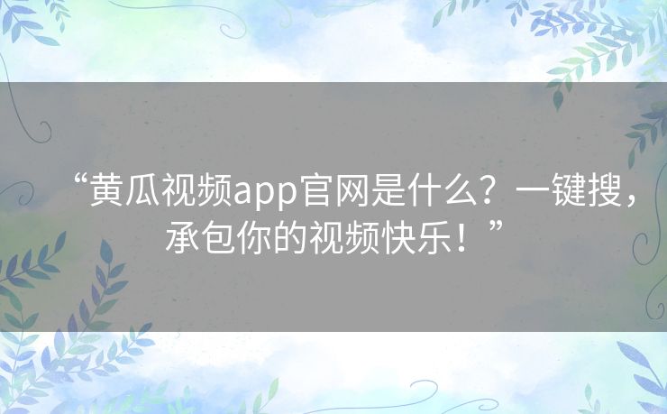“黄瓜视频app官网是什么?一键搜,承包你的视频快乐!” “黄瓜视频app官网是什么?一键搜,承包你的视频快乐!”