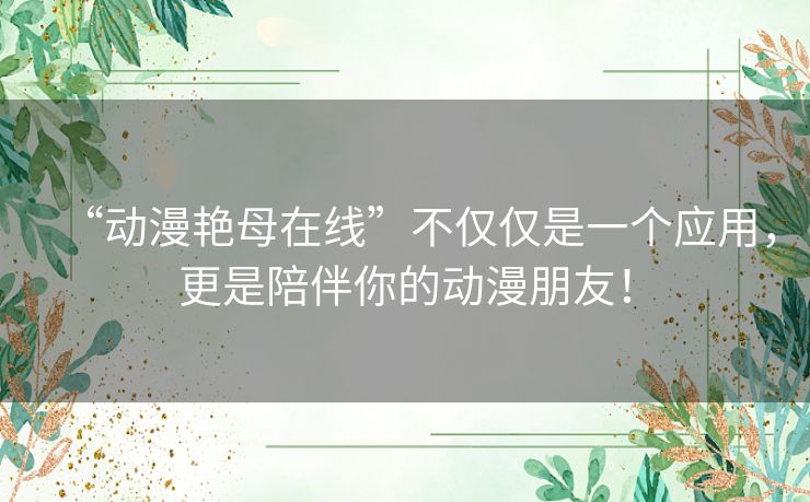 “动漫艳母在线”不仅仅是一个应用,更是陪伴你的动漫朋友! “动漫艳母在线”不仅仅是一个应用,更是陪伴你的动漫朋友!