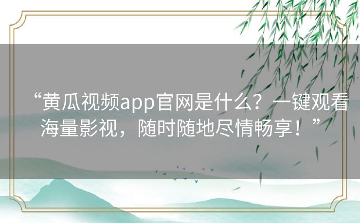 “黄瓜视频app官网是什么?一键观看海量影视,随时随地尽情畅享!” “黄瓜视频app官网是什么?一键观看海量影视,随时随地尽情畅享!”