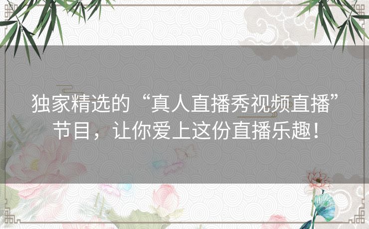 独家精选的“真人直播秀视频直播”节目,让你爱上这份直播乐趣! 独家精选的“真人直播秀视频直播”节目,让你爱上这份直播乐趣!