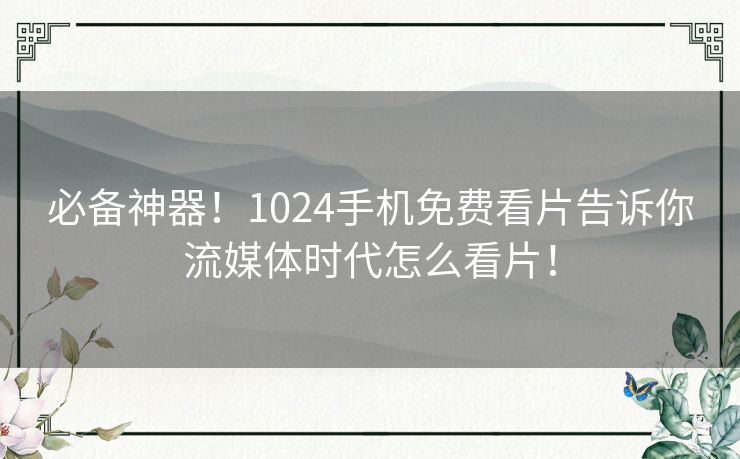 必备神器!1024手机免费看片告诉你流媒体时代怎么看片! 必备神器!1024手机免费看片告诉你流媒体时代怎么看片!