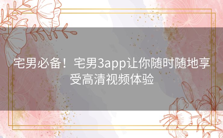 宅男必备!宅男3app让你随时随地享受高清视频体验 宅男必备!宅男3app让你随时随地享受高清视频体验