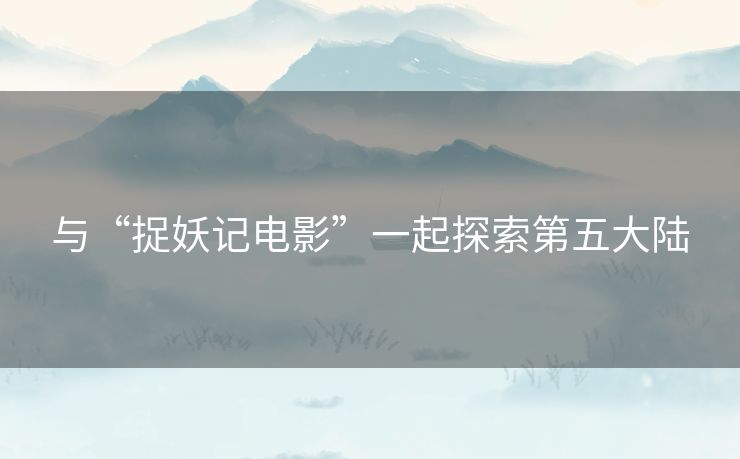 与“捉妖记电影”一起探索第五大陆 与“捉妖记电影”一起探索第五大陆