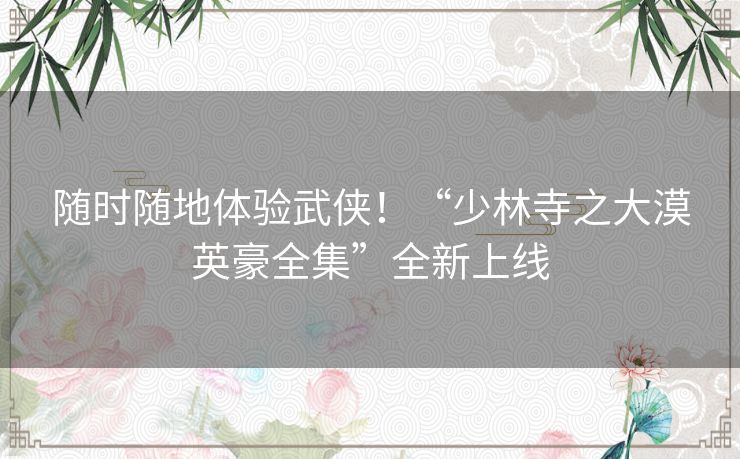 随时随地体验武侠!“少林寺之大漠英豪全集”全新上线 随时随地体验武侠!“少林寺之大漠英豪全集”全新上线