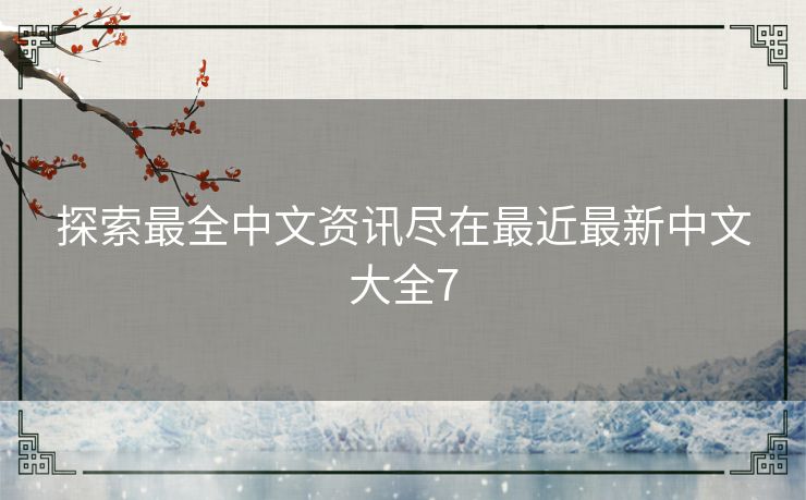 探索最全中文资讯尽在最近最新中文大全7 探索最全中文资讯尽在最近最新中文大全7