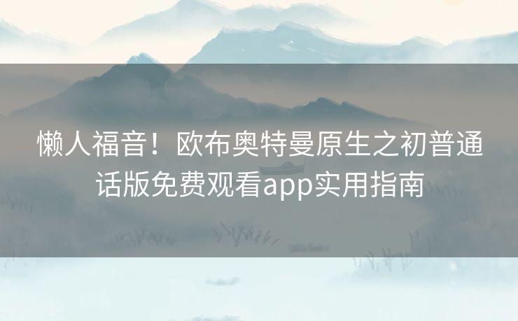 懒人福音!欧布奥特曼原生之初普通话版免费观看app实用指南 懒人福音!欧布奥特曼原生之初普通话版免费观看app实用指南