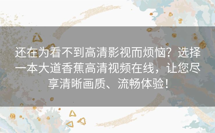 还在为看不到高清影视而烦恼？选择一本大道香蕉高清视频在线，让您尽享清晰画质、流畅体验！