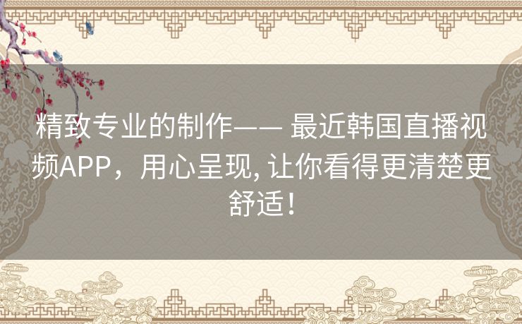 精致专业的制作—— 最近韩国直播视频APP,用心呈现, 让你看得更清楚更舒适! 精致专业的制作—— 最近韩国直播视频APP,用心呈现, 让你看得更清楚更舒适!