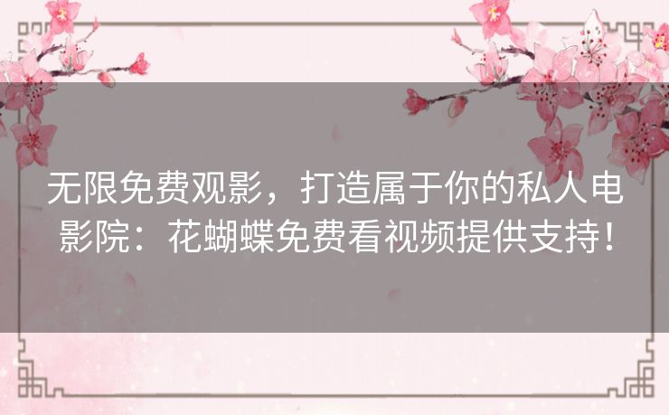 无限免费观影,打造属于你的私人电影院:花蝴蝶免费看视频提供支持! 无限免费观影,打造属于你的私人电影院:花蝴蝶免费看视频提供支持!