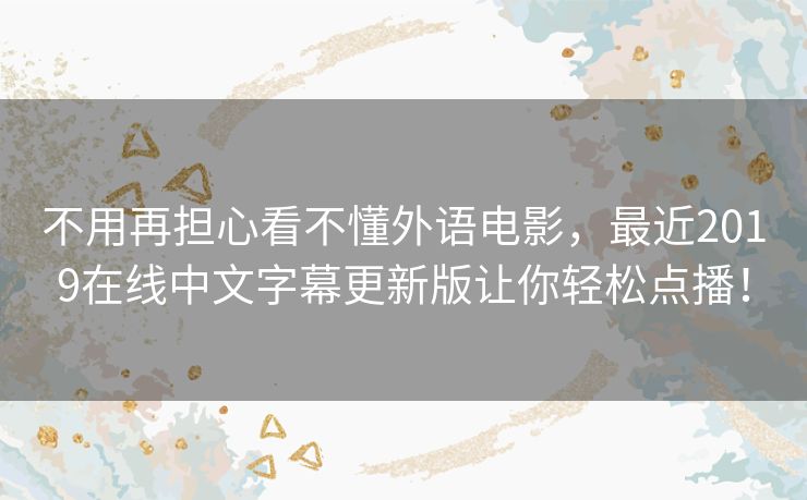 不用再担心看不懂外语电影,最近2019在线中文字幕更新版让你轻松点播! 不用再担心看不懂外语电影,最近2019在线中文字幕更新版让你轻松点播!