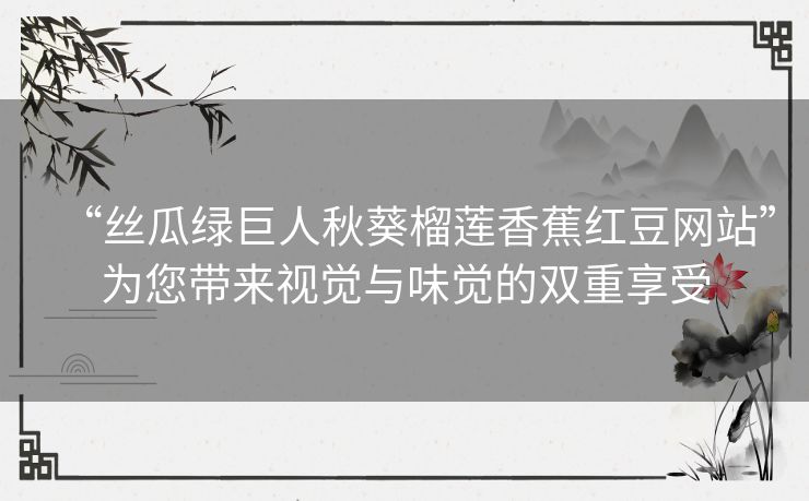 “丝瓜绿巨人秋葵榴莲香蕉红豆网站”为您带来视觉与味觉的双重享受 “丝瓜绿巨人秋葵榴莲香蕉红豆网站”为您带来视觉与味觉的双重享受