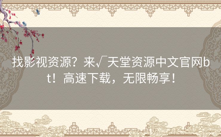 找影视资源?来√天堂资源中文官网bt!高速下载,无限畅享! 找影视资源?来√天堂资源中文官网bt!高速下载,无限畅享!