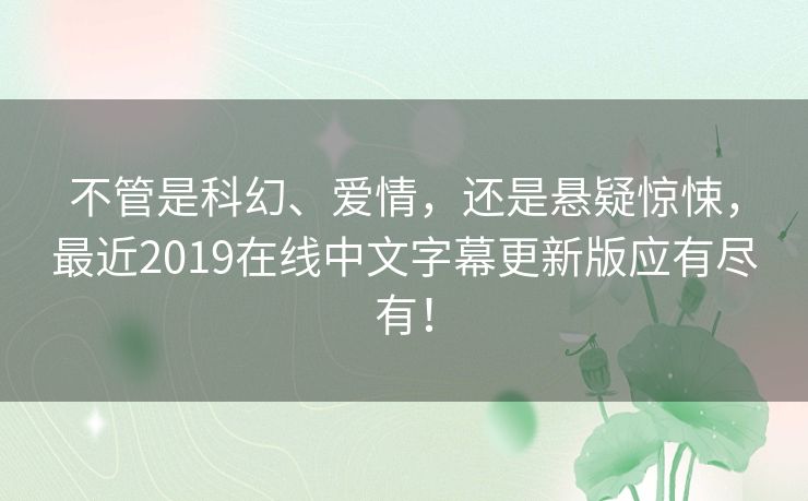 不管是科幻、爱情,还是悬疑惊悚,最近2019在线中文字幕更新版应有尽有! 不管是科幻、爱情,还是悬疑惊悚,最近2019在线中文字幕更新版应有尽有!