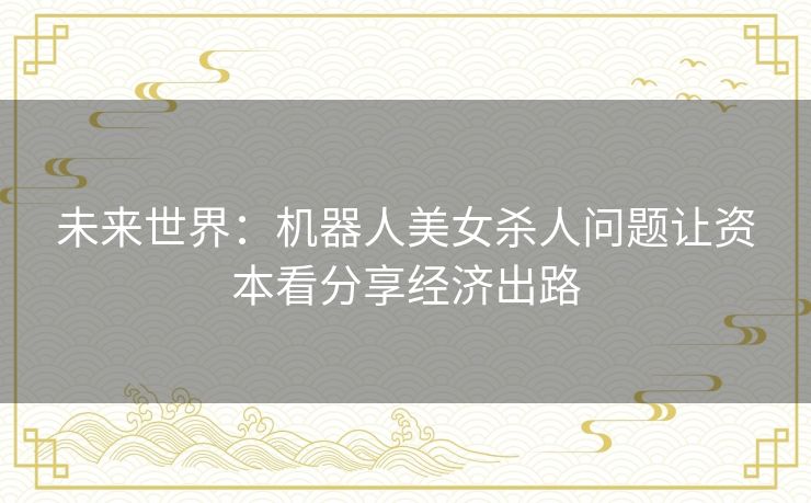 未来世界:机器人美女杀人问题让资本看分享经济出路 未来世界:机器人美女杀人问题让资本看分享经济出路