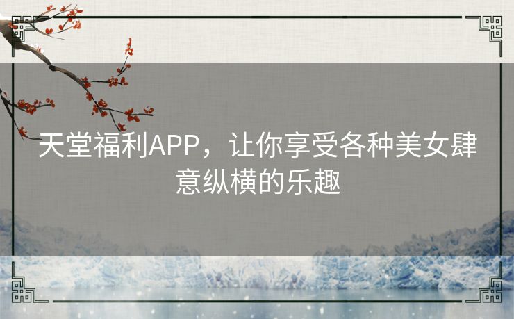 天堂福利APP,让你享受各种美女肆意纵横的乐趣 天堂福利APP,让你享受各种美女肆意纵横的乐趣