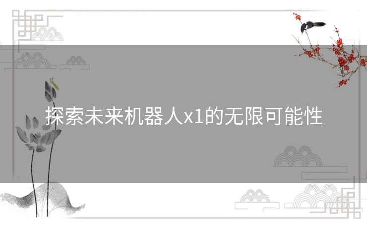 探索未来机器人x1的无限可能性 探索未来机器人x1的无限可能性