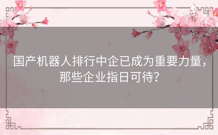 国产机器人排行中企已成为重要力量,那些企业指日可待? 国产机器人排行中企已成为重要力量,那些企业指日可待?