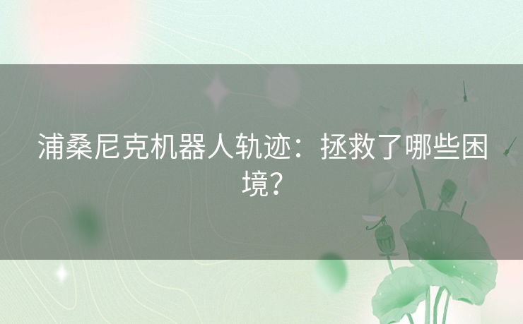 浦桑尼克机器人轨迹:拯救了哪些困境? 浦桑尼克机器人轨迹:拯救了哪些困境?