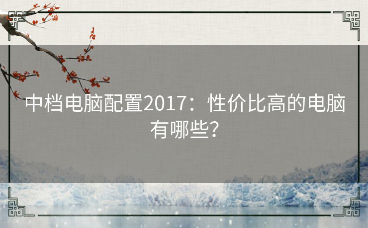 中档电脑配置2017:性价比高的电脑有哪些? 中档电脑配置2017:性价比高的电脑有哪些?