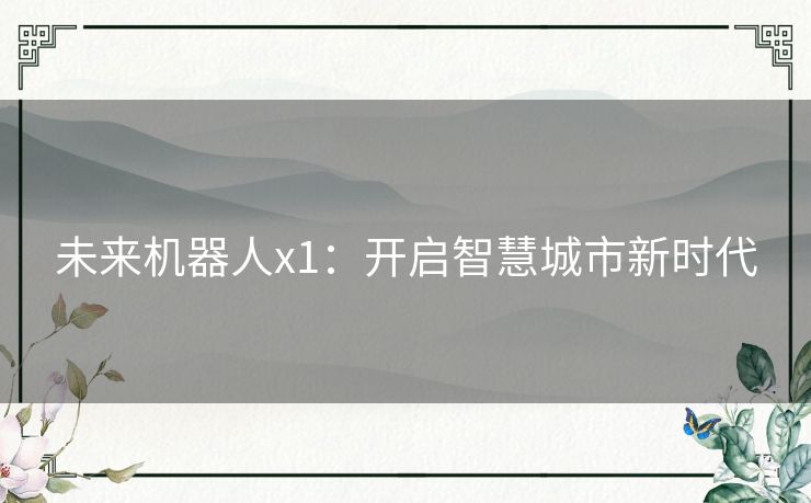 未来机器人x1:开启智慧城市新时代 未来机器人x1:开启智慧城市新时代