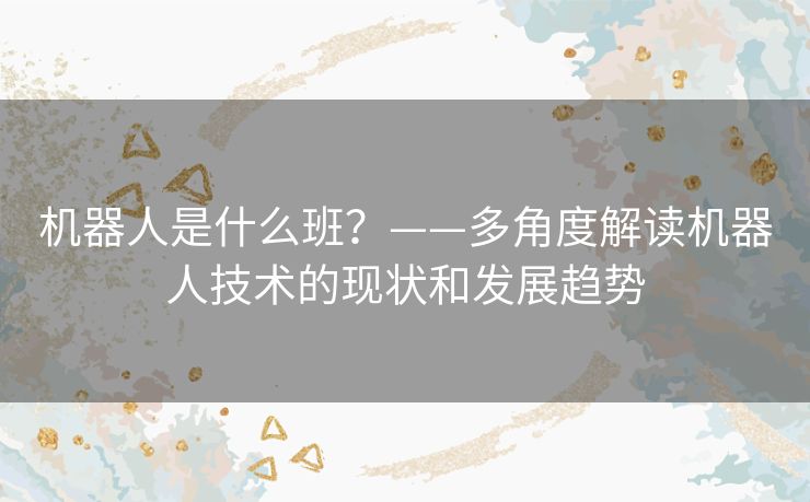 机器人是什么班？——多角度解读机器人技术的现状和发展趋势