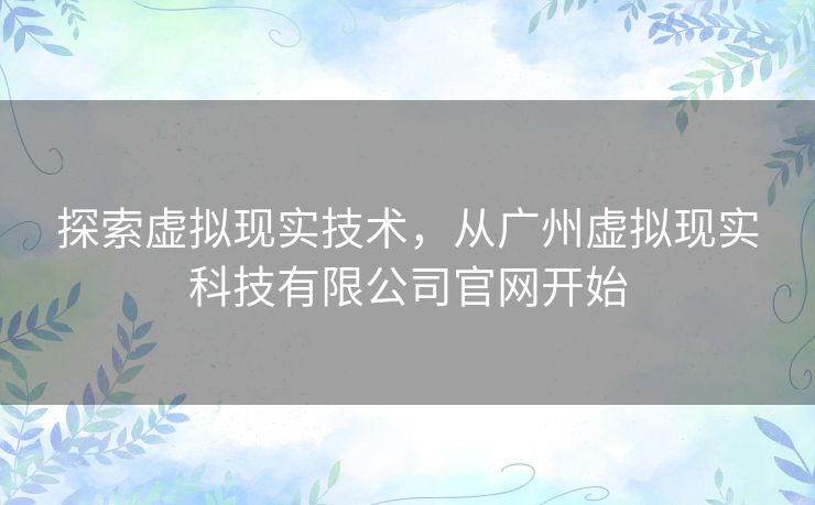 探索虚拟现实技术,从广州虚拟现实科技有限公司官网开始 探索虚拟现实技术,从广州虚拟现实科技有限公司官网开始