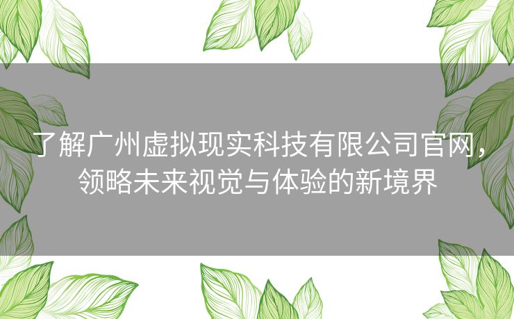 了解广州虚拟现实科技有限公司官网,领略未来视觉与体验的新境界 了解广州虚拟现实科技有限公司官网,领略未来视觉与体验的新境界