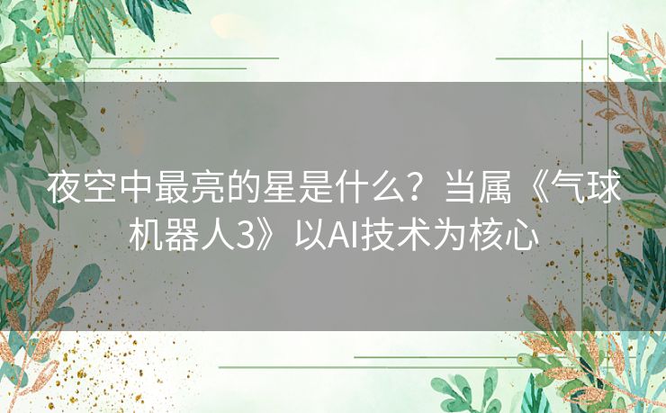 夜空中最亮的星是什么?当属《气球机器人3》以AI技术为核心 夜空中最亮的星是什么?当属《气球机器人3》以AI技术为核心