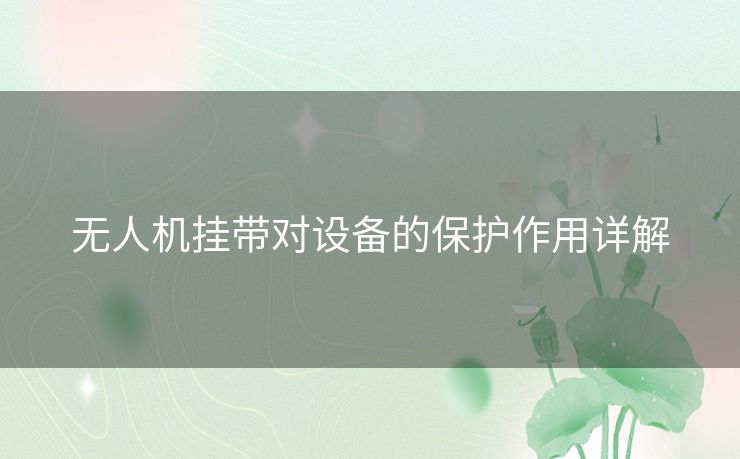 无人机挂带对设备的保护作用详解 无人机挂带对设备的保护作用详解