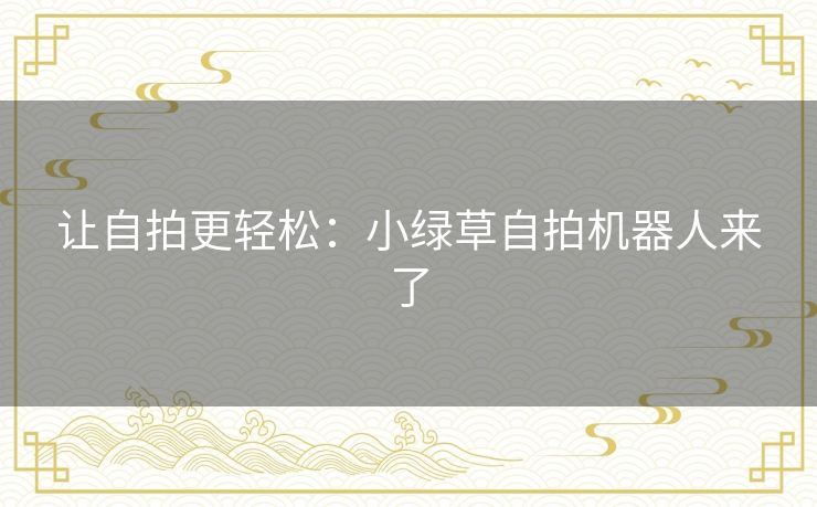 让自拍更轻松:小绿草自拍机器人来了 让自拍更轻松:小绿草自拍机器人来了