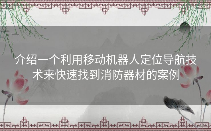 介绍一个利用移动机器人定位导航技术来快速找到消防器材的案例 介绍一个利用移动机器人定位导航技术来快速找到消防器材的案例