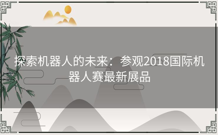 探索机器人的未来:参观2018国际机器人赛最新展品 探索机器人的未来:参观2018国际机器人赛最新展品