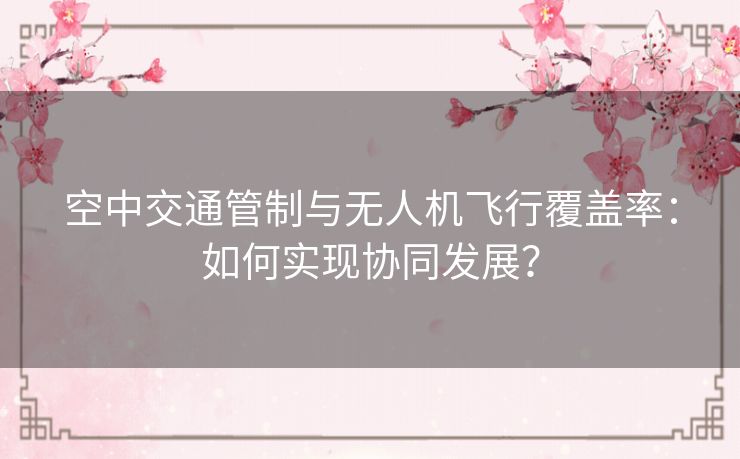空中交通管制与无人机飞行覆盖率:如何实现协同发展? 空中交通管制与无人机飞行覆盖率:如何实现协同发展?