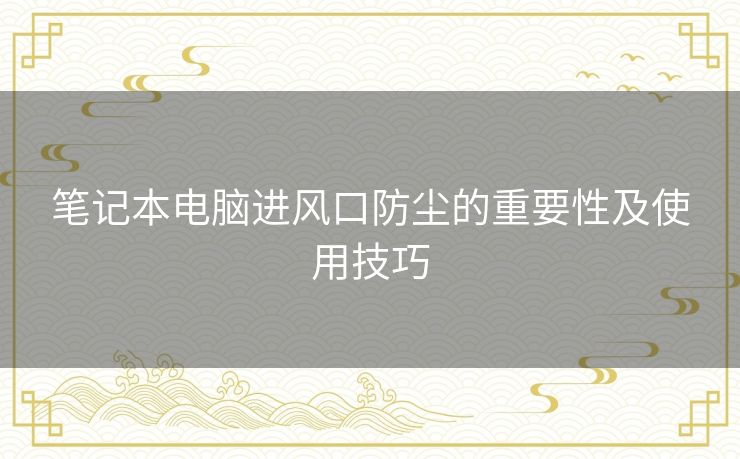 笔记本电脑进风口防尘的重要性及使用技巧 笔记本电脑进风口防尘的重要性及使用技巧