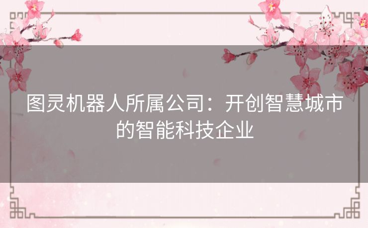 图灵机器人所属公司:开创智慧城市的智能科技企业 图灵机器人所属公司:开创智慧城市的智能科技企业
