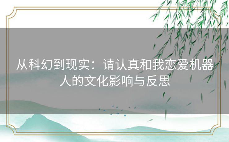 从科幻到现实:请认真和我恋爱机器人的文化影响与反思 从科幻到现实:请认真和我恋爱机器人的文化影响与反思