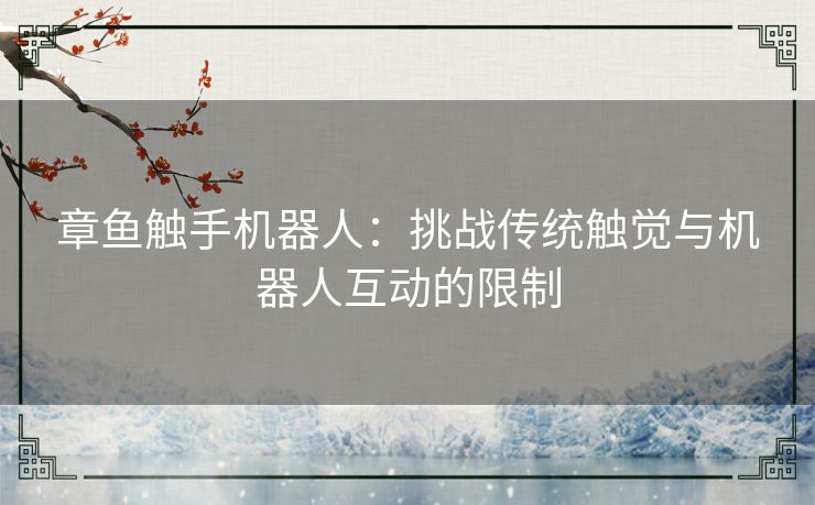 章鱼触手机器人:挑战传统触觉与机器人互动的限制 章鱼触手机器人:挑战传统触觉与机器人互动的限制