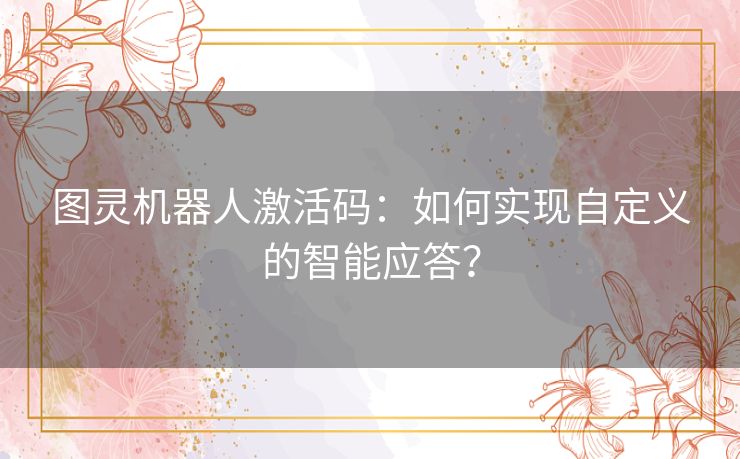 图灵机器人激活码:如何实现自定义的智能应答? 图灵机器人激活码:如何实现自定义的智能应答?