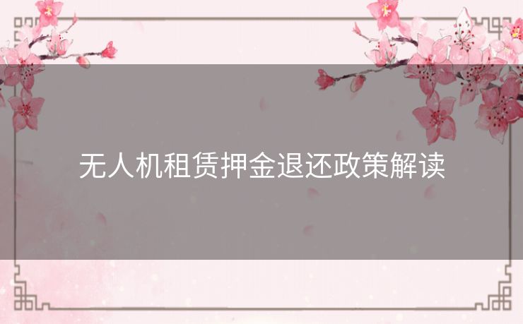 无人机租赁押金退还政策解读 无人机租赁押金退还政策解读