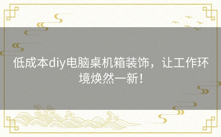 低成本diy电脑桌机箱装饰,让工作环境焕然一新! 低成本diy电脑桌机箱装饰,让工作环境焕然一新!