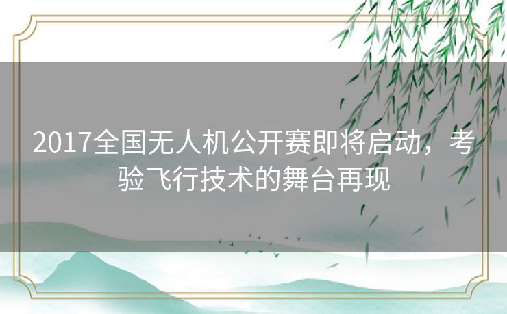2017全国无人机公开赛即将启动,考验飞行技术的舞台再现 2017全国无人机公开赛即将启动,考验飞行技术的舞台再现