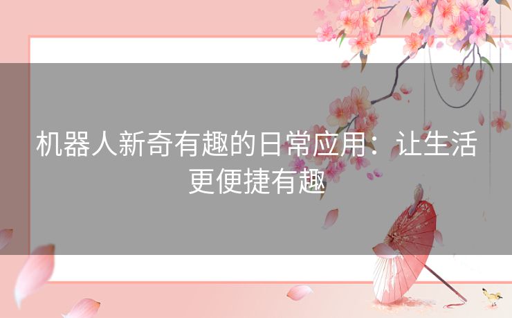 机器人新奇有趣的日常应用:让生活更便捷有趣 机器人新奇有趣的日常应用:让生活更便捷有趣