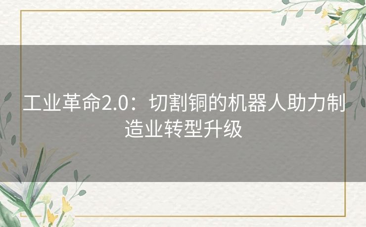 工业革命2.0:切割铜的机器人助力制造业转型升级 工业革命2.0:切割铜的机器人助力制造业转型升级